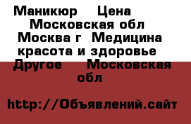 Маникюр  › Цена ­ 250 - Московская обл., Москва г. Медицина, красота и здоровье » Другое   . Московская обл.